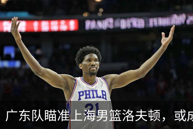 广东队瞄准上海男篮洛夫顿，或成杜锋内线新利器