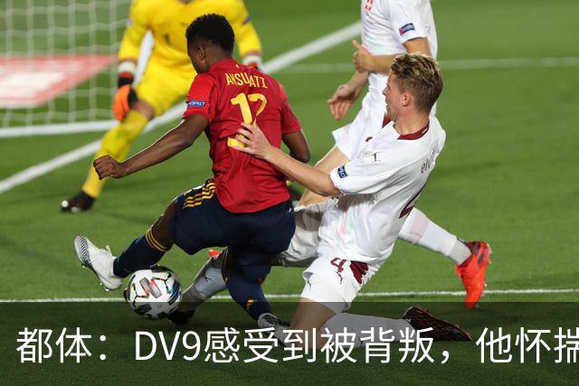 都体：DV9感受到被背叛，他怀揣梦想志在金球尤文却不把他当领袖