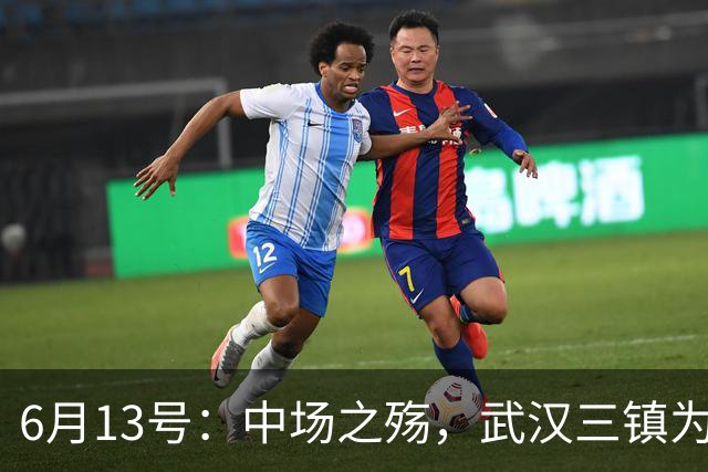 6月13号：中场之殇，武汉三镇为何偏爱引进中场国脚，难道防线问题不重要